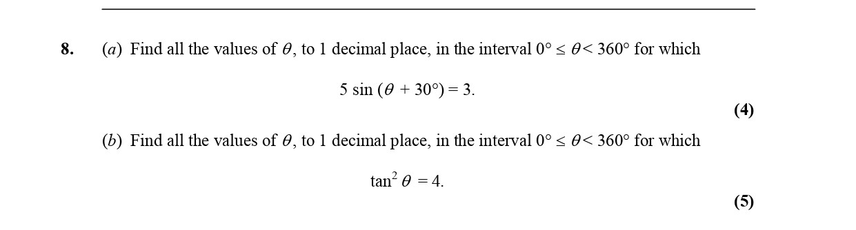 8.-(a)-Find-all-the-values-of-$-heta$,-to-1-decimal-place,-in-the-interval-$0^{-ext{o}}-\leq-\theta-<-360^{-ext{o}}$-for-which--$$5-\sin-(\theta-+-30^{-ext{o}})-=-3.$$-(4)--(b)-Find-all-the-values-of-$-heta$,-to-1-decimal-place,-in-the-interval-$0^{-ext{o}}-\leq-\theta-<-360^{-ext{o}}$-for-which--$$\tan^{2}-\theta-=-4.$$-(5)-Edexcel-A-Level Maths Pure-Question 1-2006-Paper 2.png
